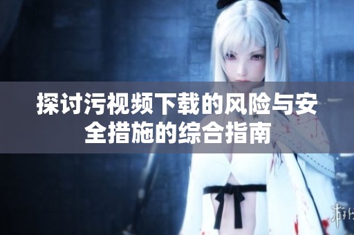 探讨污视频下载的风险与安全措施的综合指南
