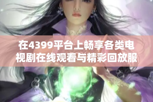 在4399平台上畅享各类电视剧在线观看与精彩回放服务