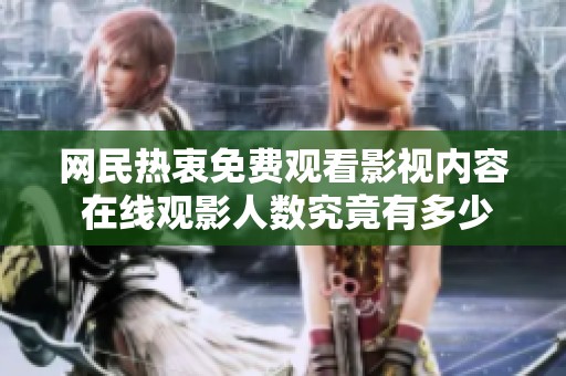 网民热衷免费观看影视内容 在线观影人数究竟有多少