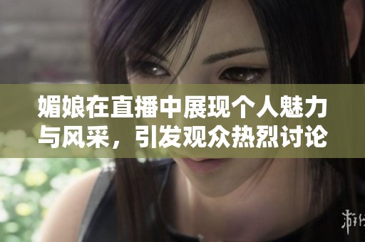 媚娘在直播中展现个人魅力与风采，引发观众热烈讨论与关注