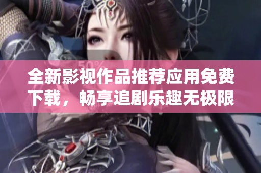 全新影视作品推荐应用免费下载，畅享追剧乐趣无极限