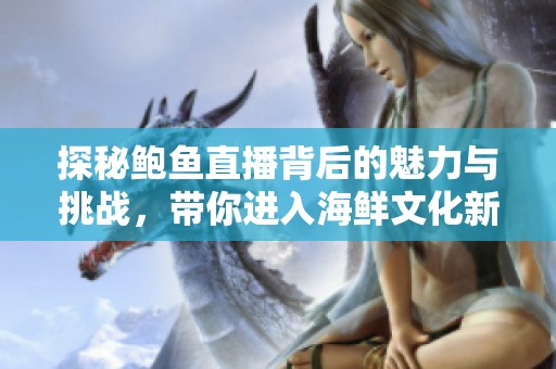 探秘鲍鱼直播背后的魅力与挑战，带你进入海鲜文化新世界