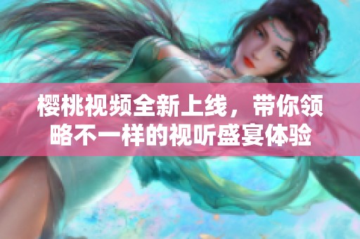 樱桃视频全新上线，带你领略不一样的视听盛宴体验