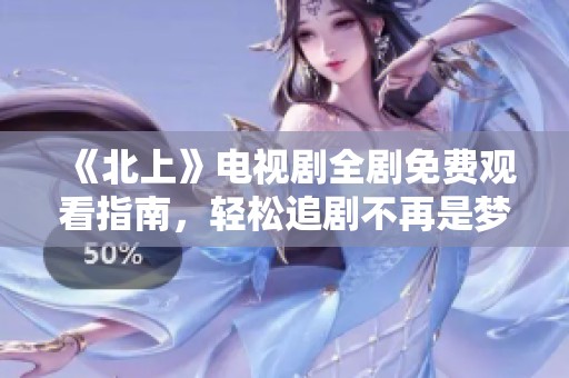 《北上》电视剧全剧免费观看指南，轻松追剧不再是梦想