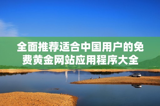 全面推荐适合中国用户的免费黄金网站应用程序大全