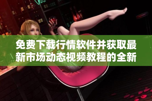 免费下载行情软件并获取最新市场动态视频教程的全新网站推荐