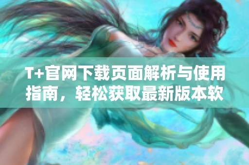 T+官网下载页面解析与使用指南，轻松获取最新版本软件