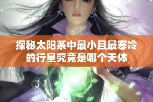 探秘太阳系中最小且最寒冷的行星究竟是哪个天体