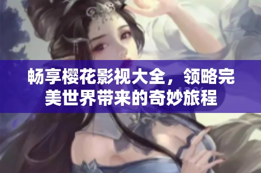 畅享樱花影视大全，领略完美世界带来的奇妙旅程