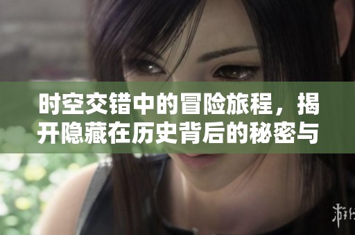 时空交错中的冒险旅程，揭开隐藏在历史背后的秘密与真相