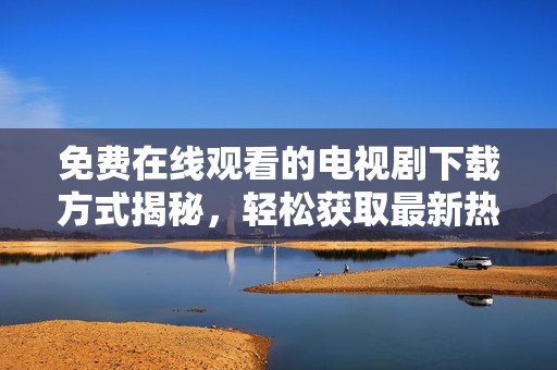 免费在线观看的电视剧下载方式揭秘，轻松获取最新热播剧款