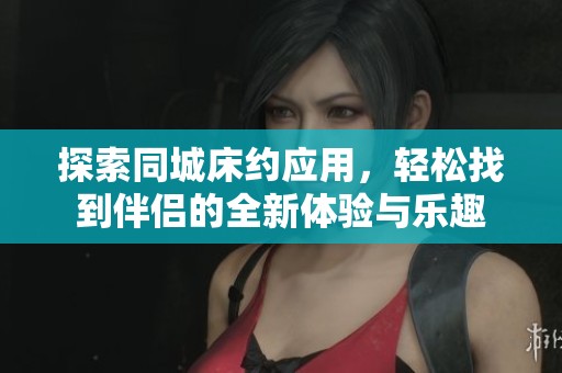 探索同城床约应用，轻松找到伴侣的全新体验与乐趣