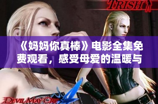 《妈妈你真棒》电影全集免费观看，感受母爱的温暖与力量