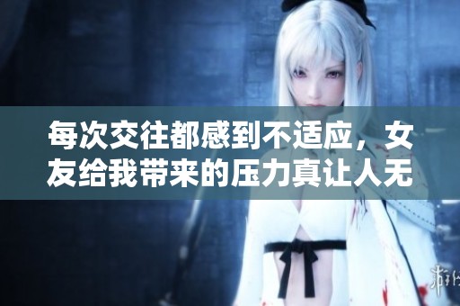 每次交往都感到不适应，女友给我带来的压力真让人无奈