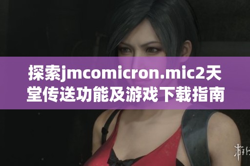 探索jmcomicron.mic2天堂传送功能及游戏下载指南详细解析