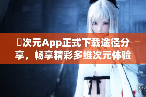 囧次元App正式下载途径分享，畅享精彩多维次元体验