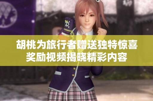 胡桃为旅行者赠送独特惊喜奖励视频揭晓精彩内容