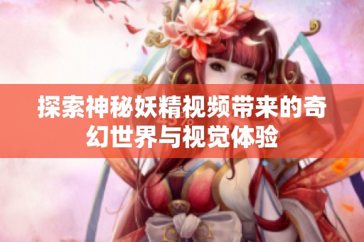 探索神秘妖精视频带来的奇幻世界与视觉体验