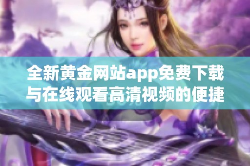 全新黄金网站app免费下载与在线观看高清视频的便捷入口