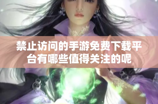 禁止访问的手游免费下载平台有哪些值得关注的呢
