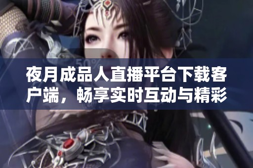 夜月成品人直播平台下载客户端，畅享实时互动与精彩内容体验
