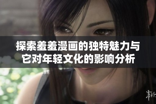 探索羞羞漫画的独特魅力与它对年轻文化的影响分析