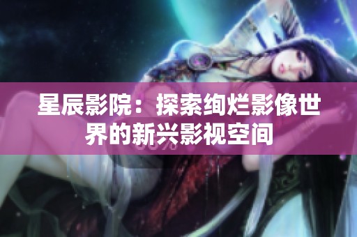 星辰影院：探索绚烂影像世界的新兴影视空间