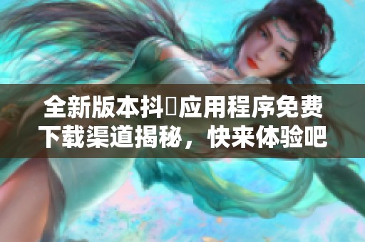 全新版本抖抈应用程序免费下载渠道揭秘，快来体验吧！