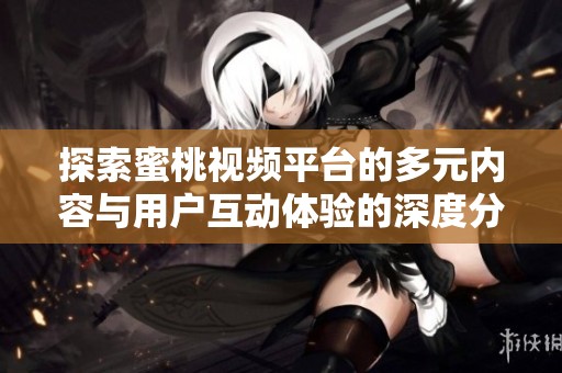 探索蜜桃视频平台的多元内容与用户互动体验的深度分析