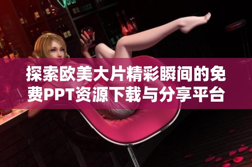 探索欧美大片精彩瞬间的免费PPT资源下载与分享平台