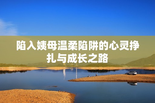 陷入姨母温柔陷阱的心灵挣扎与成长之路