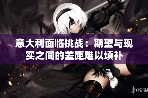 意大利面临挑战：期望与现实之间的差距难以填补
