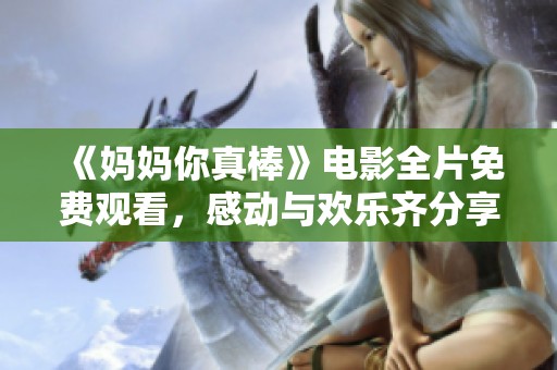 《妈妈你真棒》电影全片免费观看，感动与欢乐齐分享！