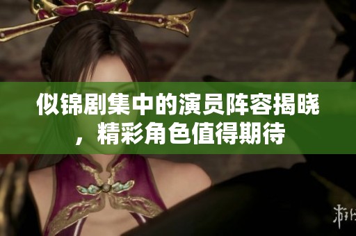似锦剧集中的演员阵容揭晓，精彩角色值得期待