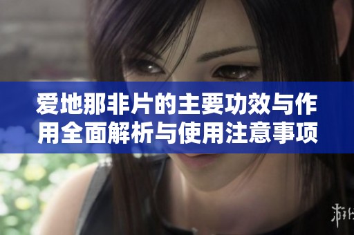 爱地那非片的主要功效与作用全面解析与使用注意事项