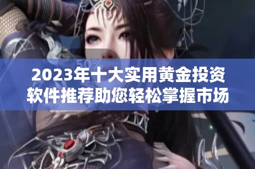 2023年十大实用黄金投资软件推荐助您轻松掌握市场动态