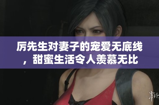 厉先生对妻子的宠爱无底线，甜蜜生活令人羡慕无比