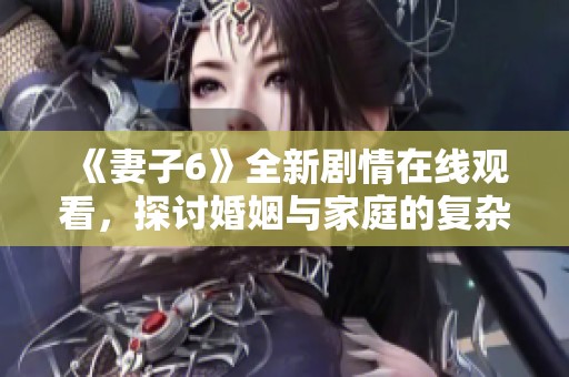 《妻子6》全新剧情在线观看，探讨婚姻与家庭的复杂关系