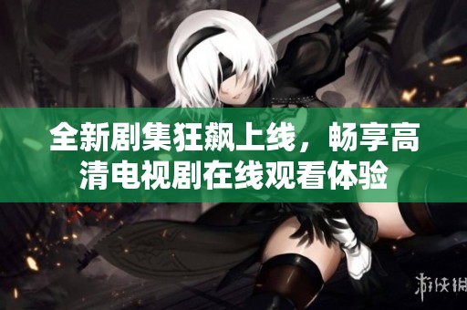 全新剧集狂飙上线，畅享高清电视剧在线观看体验