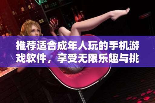 推荐适合成年人玩的手机游戏软件，享受无限乐趣与挑战