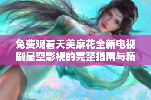 免费观看天美麻花全新电视剧星空影视的完整指南与精彩推荐