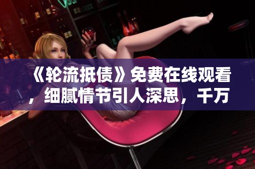 《轮流抵债》免费在线观看，细腻情节引人深思，千万不容错过