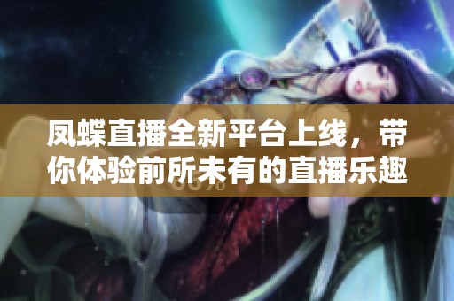 凤蝶直播全新平台上线，带你体验前所未有的直播乐趣与互动形式