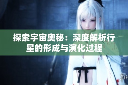 探索宇宙奥秘：深度解析行星的形成与演化过程