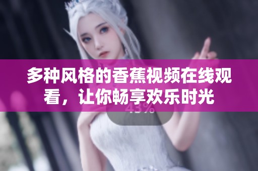 多种风格的香蕉视频在线观看，让你畅享欢乐时光