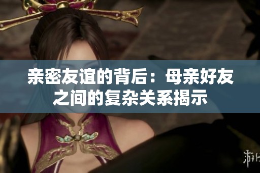 亲密友谊的背后：母亲好友之间的复杂关系揭示