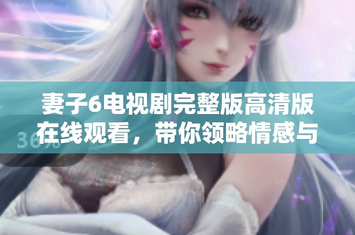 妻子6电视剧完整版高清版在线观看，带你领略情感与家庭的纠葛