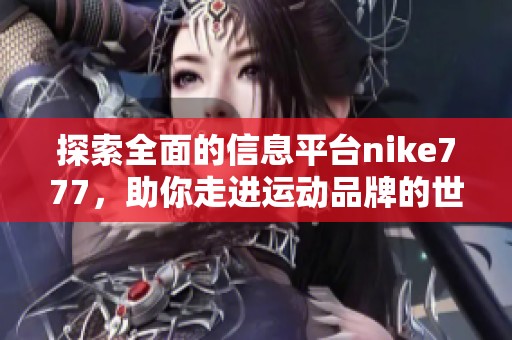 探索全面的信息平台nike777，助你走进运动品牌的世界