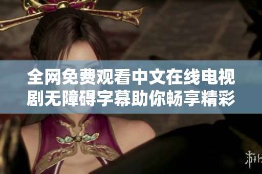 全网免费观看中文在线电视剧无障碍字幕助你畅享精彩剧情