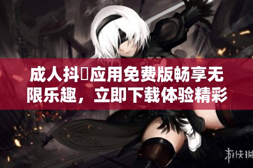 成人抖抈应用免费版畅享无限乐趣，立即下载体验精彩内容